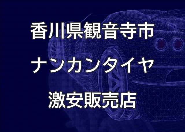 香川県観音寺市のナンカンタイヤ取扱販売店で圧倒的に安く交換